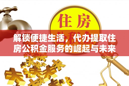 临邑解锁便捷生活，代办提取住房公积金服务的崛起与未来