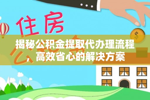 临邑揭秘公积金提取代办理流程，高效省心的解决方案