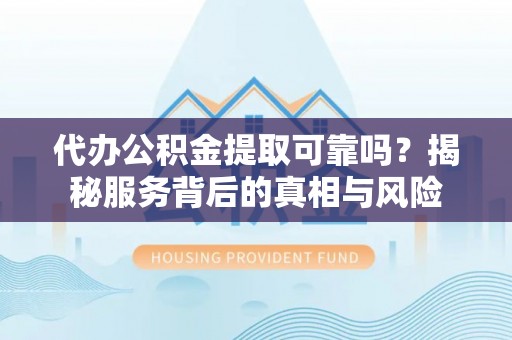 临邑代办公积金提取可靠吗？揭秘服务背后的真相与风险