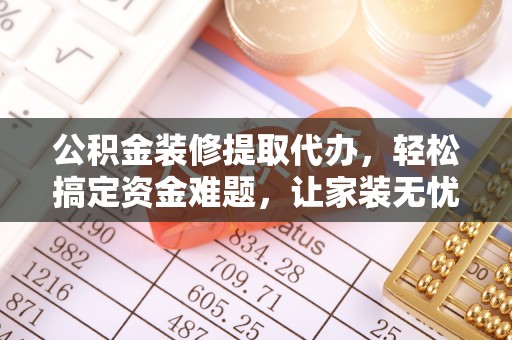 临邑公积金装修提取代办，轻松搞定资金难题，让家装无忧