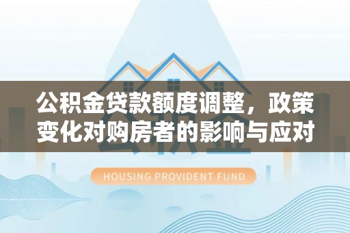 临邑公积金贷款额度调整，政策变化对购房者的影响与应对策略