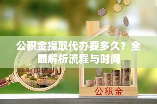 临邑公积金提取代办要多久？全面解析流程与时间