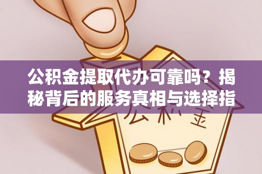 临邑公积金提取代办可靠吗？揭秘背后的服务真相与选择指南