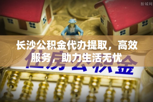 临邑长沙公积金代办提取，高效服务，助力生活无忧