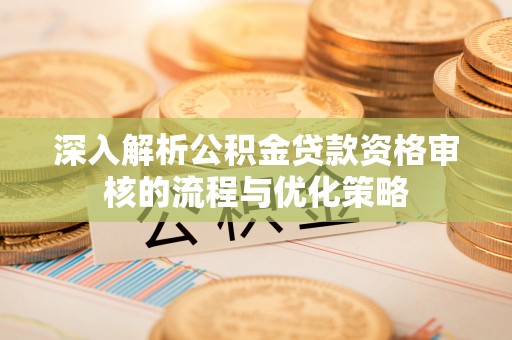 临邑深入解析公积金贷款资格审核的流程与优化策略