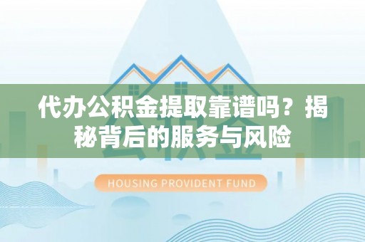 临邑代办公积金提取靠谱吗？揭秘背后的服务与风险