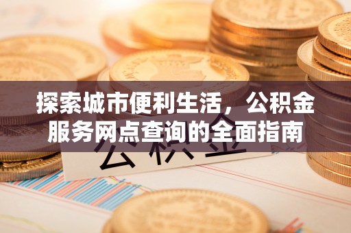 临邑探索城市便利生活，公积金服务网点查询的全面指南