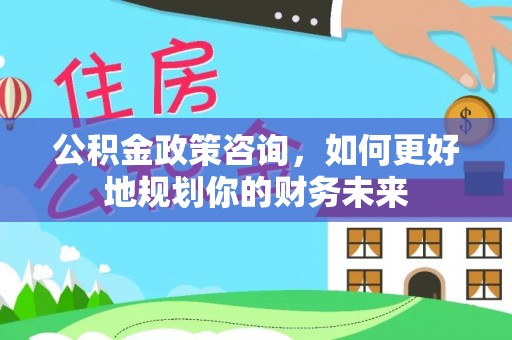临邑公积金政策咨询，如何更好地规划你的财务未来