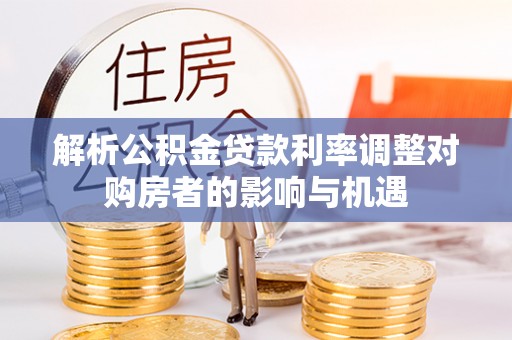 临邑解析公积金贷款利率调整对购房者的影响与机遇