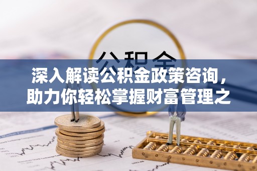 临邑深入解读公积金政策咨询，助力你轻松掌握财富管理之道