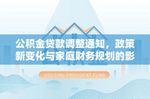 临邑公积金贷款调整通知，政策新变化与家庭财务规划的影响