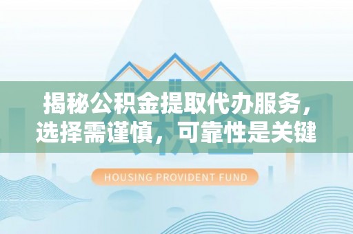 临邑揭秘公积金提取代办服务，选择需谨慎，可靠性是关键