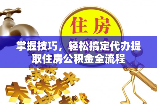 临邑掌握技巧，轻松搞定代办提取住房公积金全流程