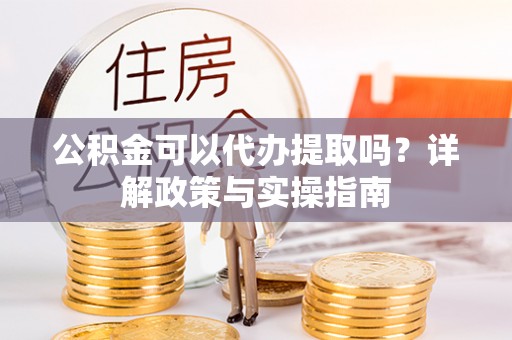 临邑公积金可以代办提取吗？详解政策与实操指南