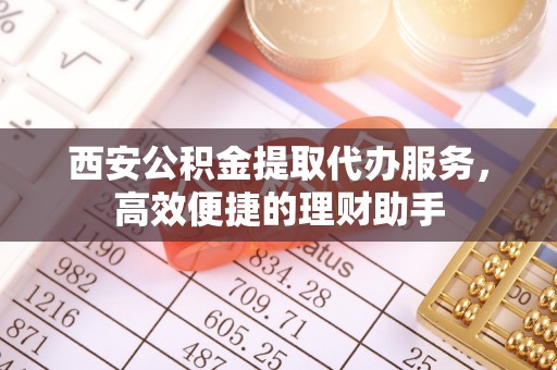 临邑西安公积金提取代办服务，高效便捷的理财助手