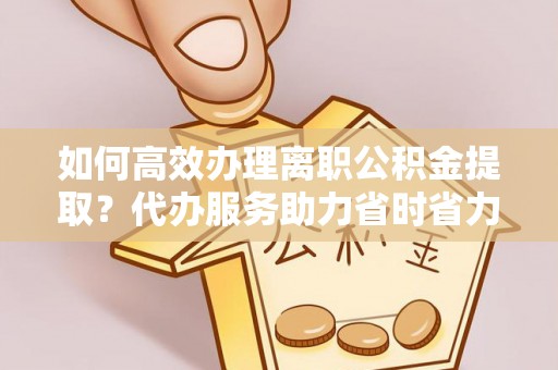 临邑如何高效办理离职公积金提取？代办服务助力省时省力