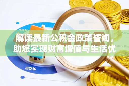 临邑解读最新公积金政策咨询，助您实现财富增值与生活优化