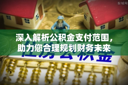 临邑深入解析公积金支付范围，助力您合理规划财务未来