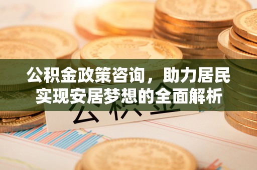 临邑公积金政策咨询，助力居民实现安居梦想的全面解析