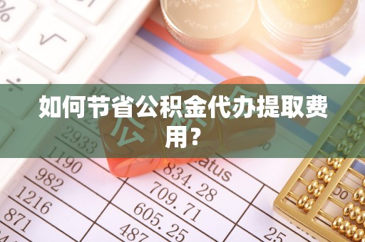 临邑如何节省公积金代办提取费用？