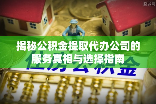 临邑揭秘公积金提取代办公司的服务真相与选择指南