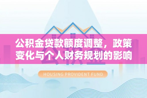 临邑公积金贷款额度调整，政策变化与个人财务规划的影响分析