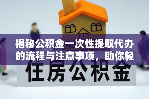 临邑揭秘公积金一次性提取代办的流程与注意事项，助你轻松搞定财务规划