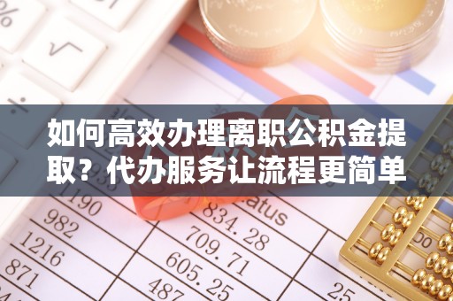 临邑如何高效办理离职公积金提取？代办服务让流程更简单