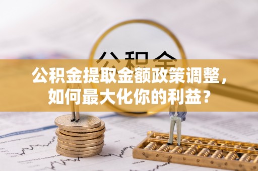 临邑公积金提取金额政策调整，如何最大化你的利益？