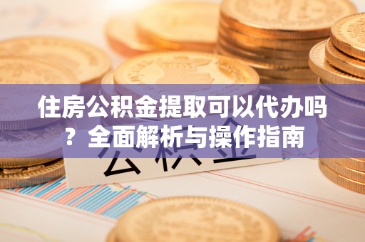 临邑住房公积金提取可以代办吗？全面解析与操作指南