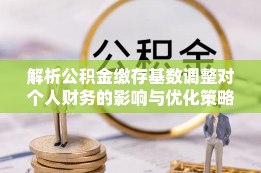 临邑解析公积金缴存基数调整对个人财务的影响与优化策略