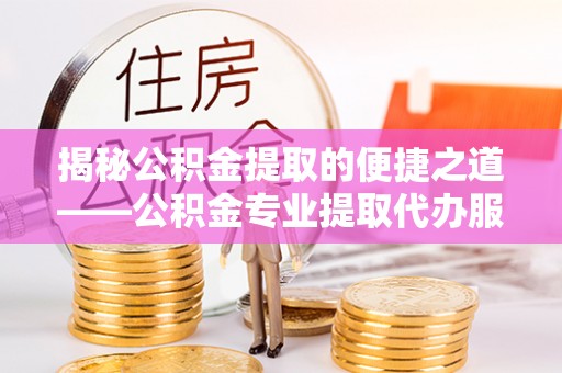 临邑揭秘公积金提取的便捷之道——公积金专业提取代办服务解析