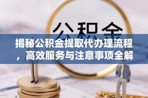 临邑揭秘公积金提取代办理流程，高效服务与注意事项全解析