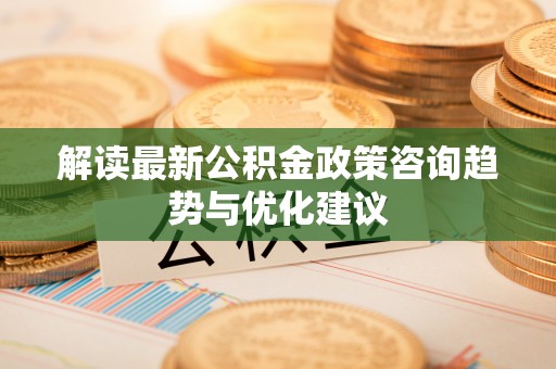 临邑解读最新公积金政策咨询趋势与优化建议
