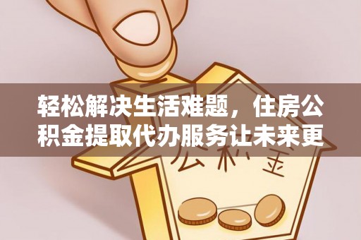 临邑轻松解决生活难题，住房公积金提取代办服务让未来更安心