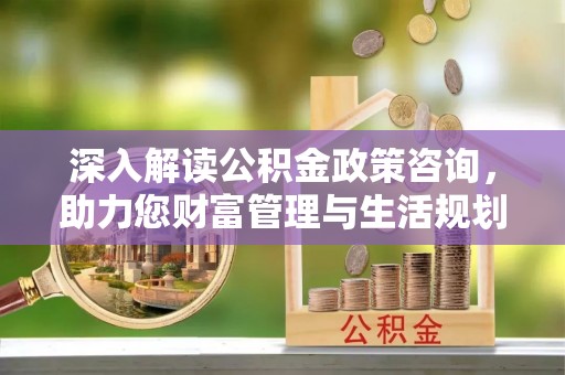临邑深入解读公积金政策咨询，助力您财富管理与生活规划