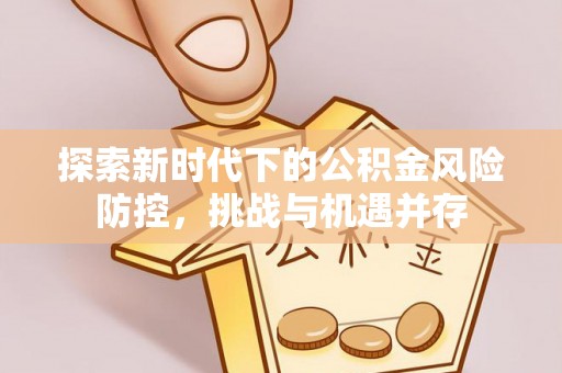 临邑探索新时代下的公积金风险防控，挑战与机遇并存