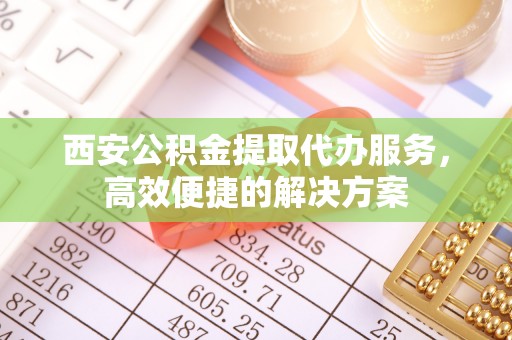 临邑西安公积金提取代办服务，高效便捷的解决方案