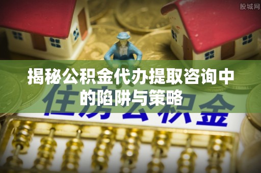 临邑揭秘公积金代办提取咨询中的陷阱与策略