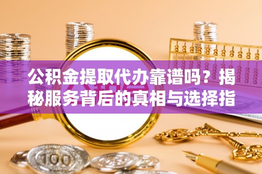 临邑公积金提取代办靠谱吗？揭秘服务背后的真相与选择指南