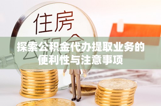 临邑探索公积金代办提取业务的便利性与注意事项