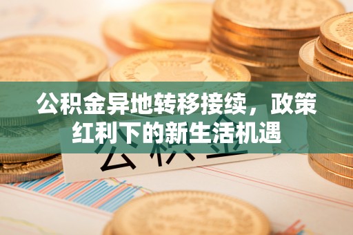 临邑公积金异地转移接续，政策红利下的新生活机遇