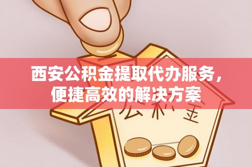临邑西安公积金提取代办服务，便捷高效的解决方案