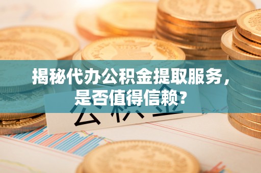 临邑揭秘代办公积金提取服务，是否值得信赖？