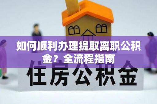 临邑如何顺利办理提取离职公积金？全流程指南