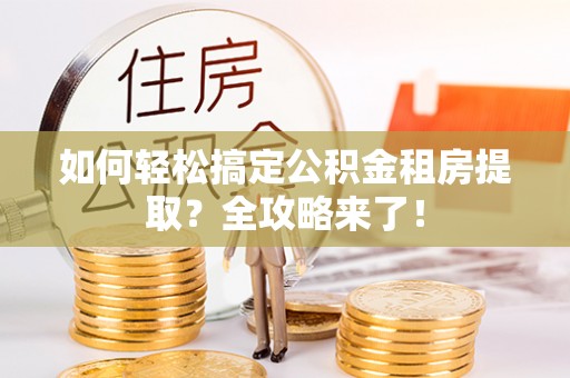 临邑如何轻松搞定公积金租房提取？全攻略来了！