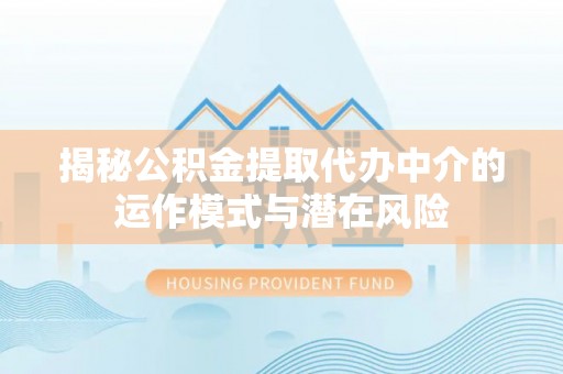 临邑揭秘公积金提取代办中介的运作模式与潜在风险