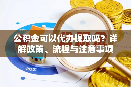 临邑公积金可以代办提取吗？详解政策、流程与注意事项