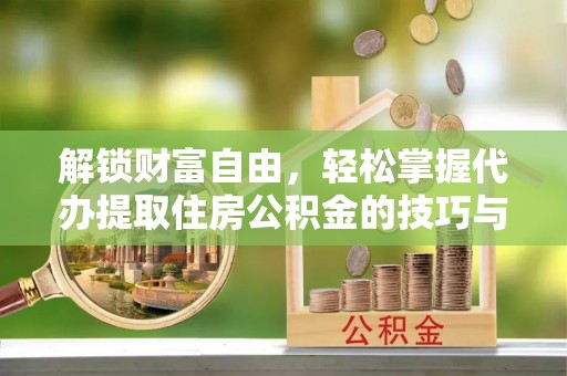 临邑解锁财富自由，轻松掌握代办提取住房公积金的技巧与攻略