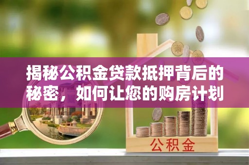 临邑揭秘公积金贷款抵押背后的秘密，如何让您的购房计划更轻松？